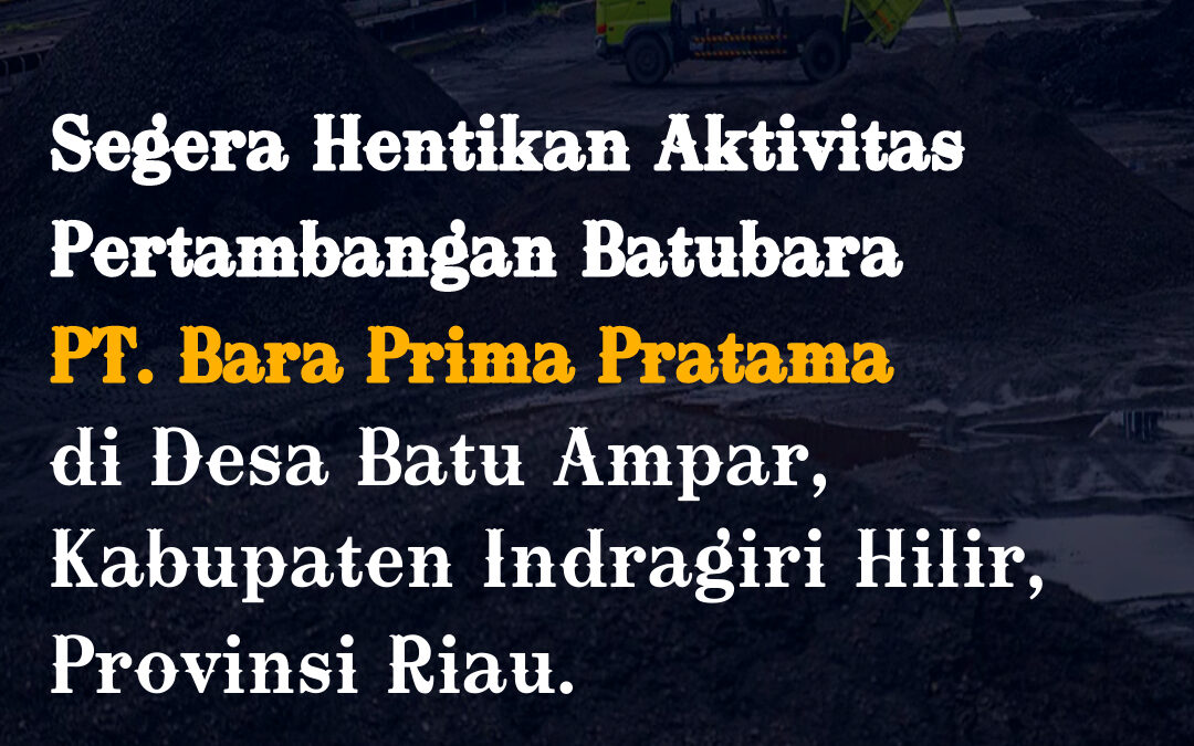 Segera Hentikan Aktivitas Pertambangan Batubara PT. Bara Prima Pratama di di Desa Batu Ampar, Kab. Indragiri Hilir, Provinsi Riau.